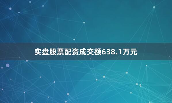实盘股票配资成交额638.1万元