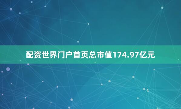 配资世界门户首页总市值174.97亿元