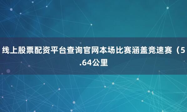 线上股票配资平台查询官网本场比赛涵盖竞速赛(5.64公里
