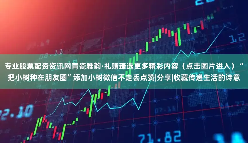 专业股票配资资讯网青瓷雅韵·礼赠臻选更多精彩内容(点击图片进入)“把小树种在朋友圈”添加小树微信不走丢点赞|分享|收藏传递生活的诗意