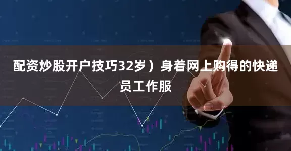 配资炒股开户技巧32岁）身着网上购得的快递员工作服