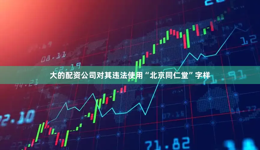 大的配资公司对其违法使用“北京同仁堂”字样