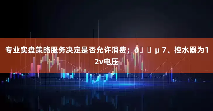 专业实盘策略服务决定是否允许消费；🔵 7、控水器为12v电压