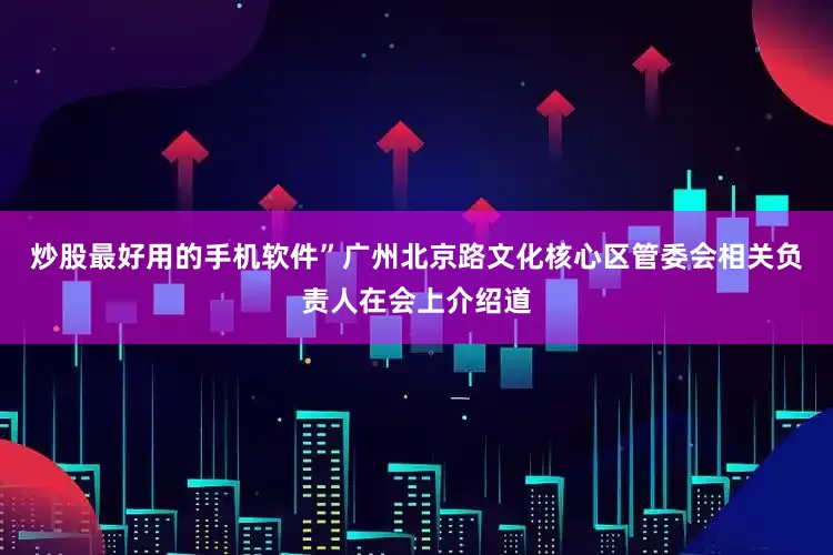 炒股最好用的手机软件”广州北京路文化核心区管委会相关负责人在会上介绍道