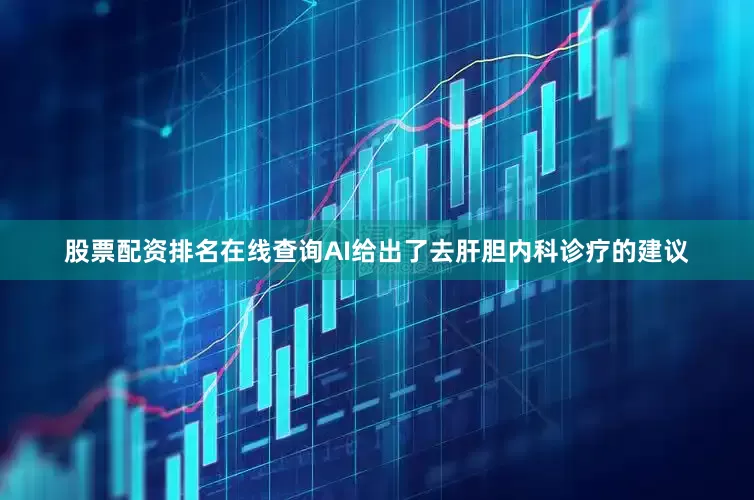 股票配资排名在线查询AI给出了去肝胆内科诊疗的建议