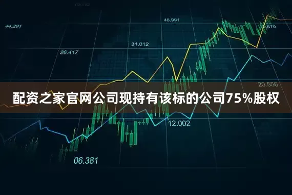 配资之家官网公司现持有该标的公司75%股权