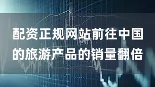配资正规网站前往中国的旅游产品的销量翻倍