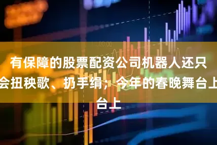 有保障的股票配资公司机器人还只会扭秧歌、扔手绢；今年的春晚舞台上