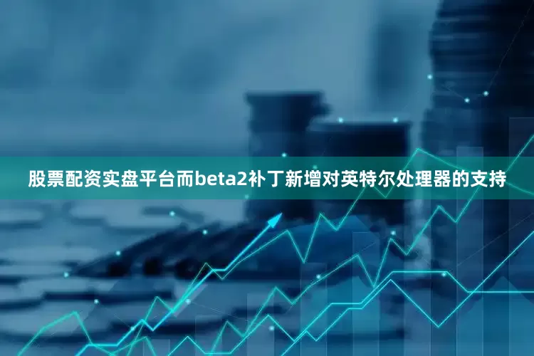 股票配资实盘平台而beta2补丁新增对英特尔处理器的支持