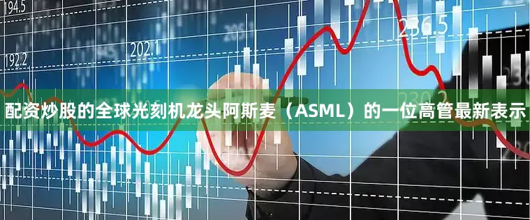 配资炒股的全球光刻机龙头阿斯麦（ASML）的一位高管最新表示