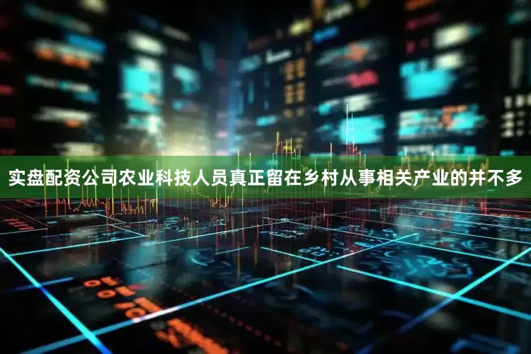 实盘配资公司农业科技人员真正留在乡村从事相关产业的并不多