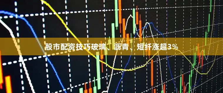 股市配资技巧玻璃、沥青、短纤涨超3%