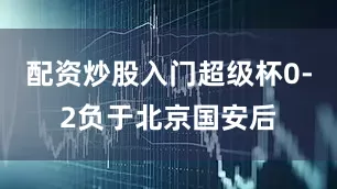 配资炒股入门超级杯0-2负于北京国安后