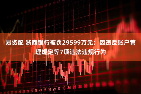 易资配 浙商银行被罚29599万元：因违反账户管理规定等7项违法违规行为