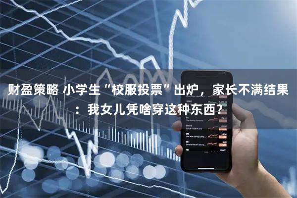 财盈策略 小学生“校服投票”出炉，家长不满结果：我女儿凭啥穿这种东西？