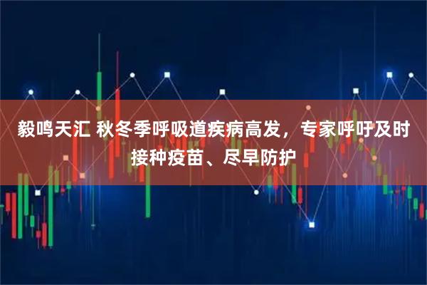 毅鸣天汇 秋冬季呼吸道疾病高发，专家呼吁及时接种疫苗、尽早防护