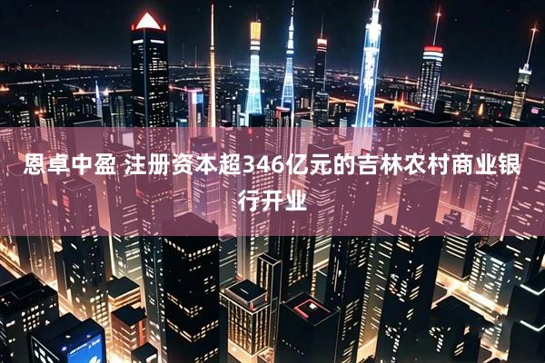 恩卓中盈 注册资本超346亿元的吉林农村商业银行开业