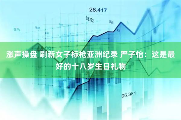 涨声操盘 刷新女子标枪亚洲纪录 严子怡：这是最好的十八岁生日礼物