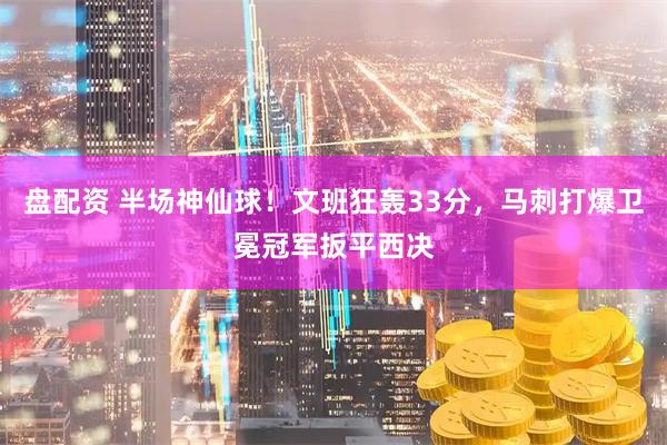 盘配资 半场神仙球！文班狂轰33分，马刺打爆卫冕冠军扳平西决