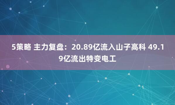 5策略 主力复盘：20.89亿流入山子高科 49.19亿流出特变电工