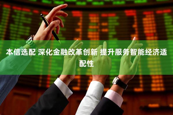 本信选配 深化金融改革创新 提升服务智能经济适配性