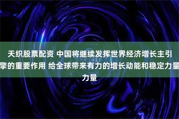 天织股票配资 中国将继续发挥世界经济增长主引擎的重要作用 给全球带来有力的增长动能和稳定力量
