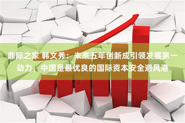 鼎际之家 韩文秀：未来五年创新成引领发展第一动力，中国是最优良的国际资本安全避风港
